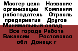 Мастер цеха › Название организации ­ Компания-работодатель › Отрасль предприятия ­ Другое › Минимальный оклад ­ 1 - Все города Работа » Вакансии   . Ростовская обл.,Донецк г.